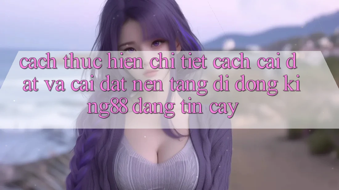 Cách thực hiện Chi Tiết Cách Cài đặt Và Cài Đặt Nền tảng di động King88 Đáng tin cậy