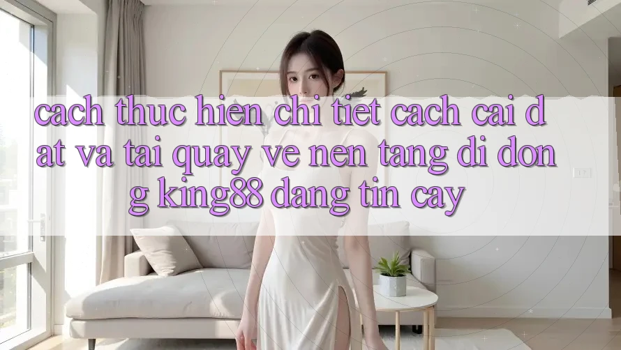 Cách thực hiện Chi Tiết Cách Cài đặt Và Tải quay về Nền tảng di động King88 Đáng tin cậy