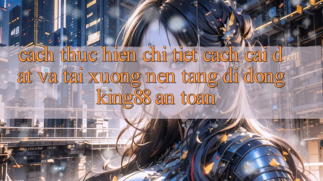 Cách thực hiện Chi Tiết Cách Cài đặt Và Tải xuống Nền tảng di động King88 An Toàn