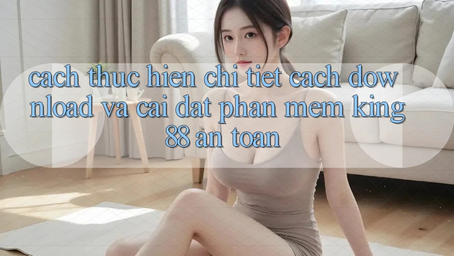 Cách thực hiện Chi Tiết Cách Download Và Cài Đặt Phần mềm King88 An Toàn