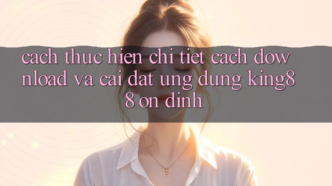 Cách thực hiện Chi Tiết Cách Download Và Cài đặt Ứng dụng King88 Ổn định