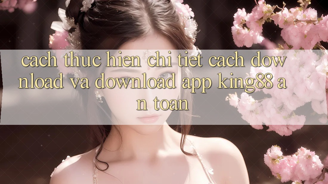 Cách thực hiện Chi Tiết Cách Download Và Download App King88 An Toàn