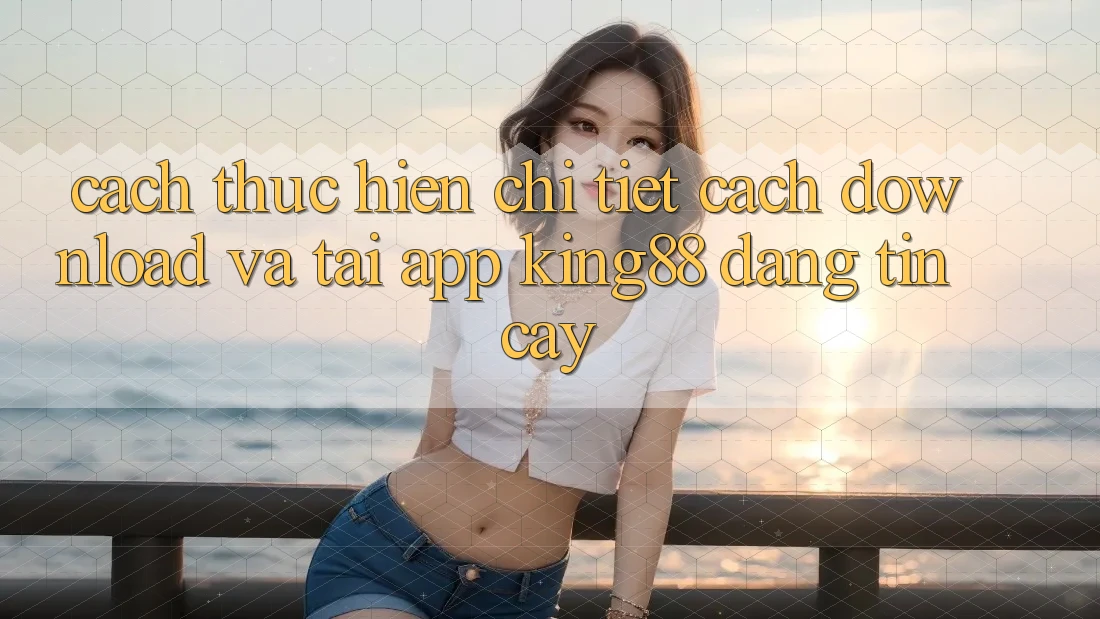 Cách thực hiện Chi Tiết Cách Download Và Tải App King88 Đáng tin cậy