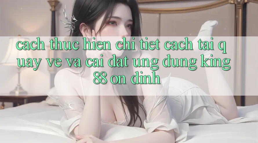 Cách thực hiện Chi Tiết Cách Tải quay về Và Cài Đặt Ứng dụng King88 Ổn định