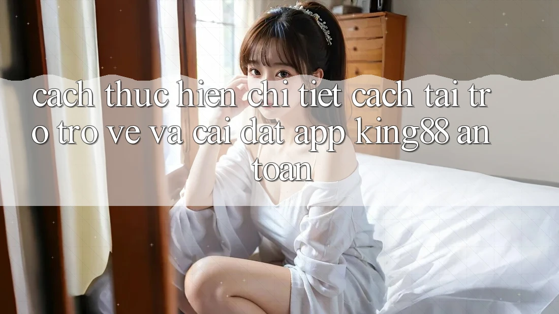 Cách thực hiện Chi Tiết Cách Tải trở trở về Và Cài Đặt App King88 An Toàn