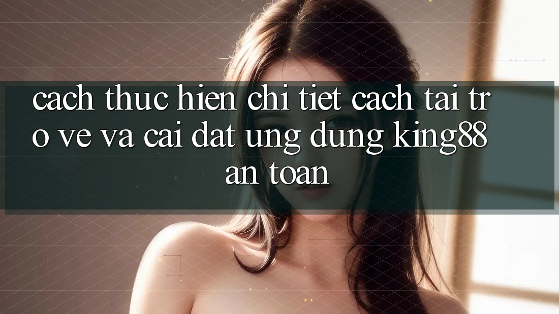 Cách thực hiện Chi Tiết Cách Tải trở về Và Cài Đặt Ứng dụng King88 An Toàn