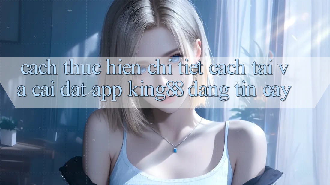 Cách thực hiện Chi Tiết Cách Tải Và Cài Đặt App King88 Đáng tin cậy