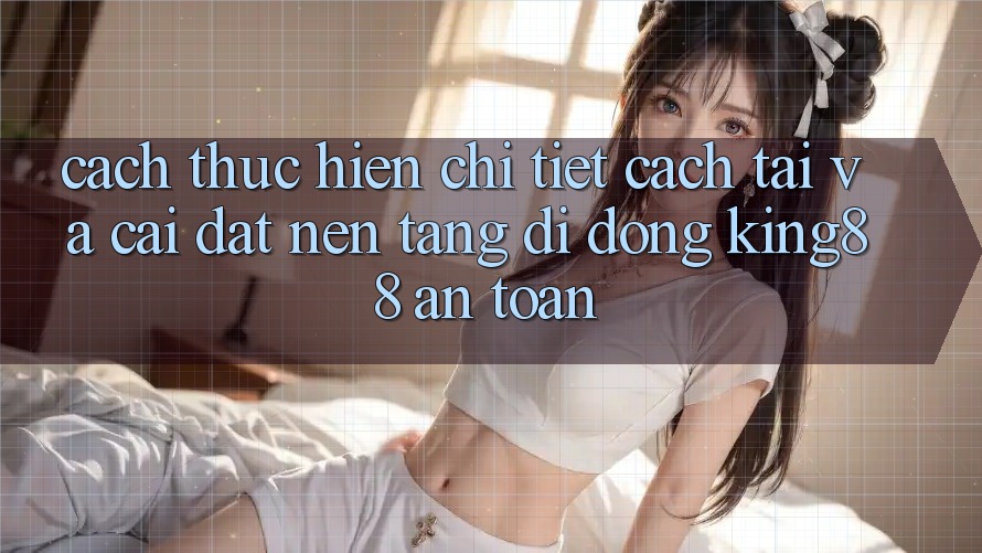 Cách thực hiện Chi Tiết Cách Tải Và Cài Đặt Nền tảng di động King88 An Toàn