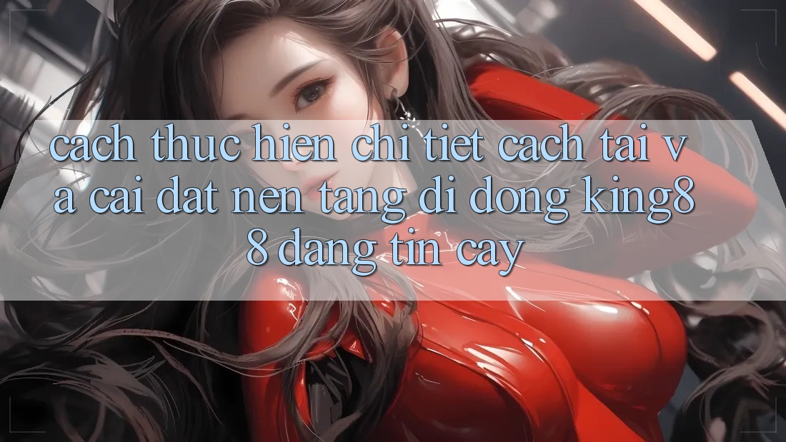 Cách thực hiện Chi Tiết Cách Tải Và Cài Đặt Nền tảng di động King88 Đáng tin cậy