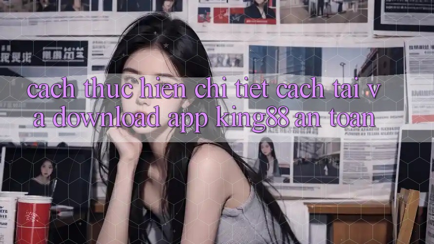 Cách thực hiện Chi Tiết Cách Tải Và Download App King88 An Toàn