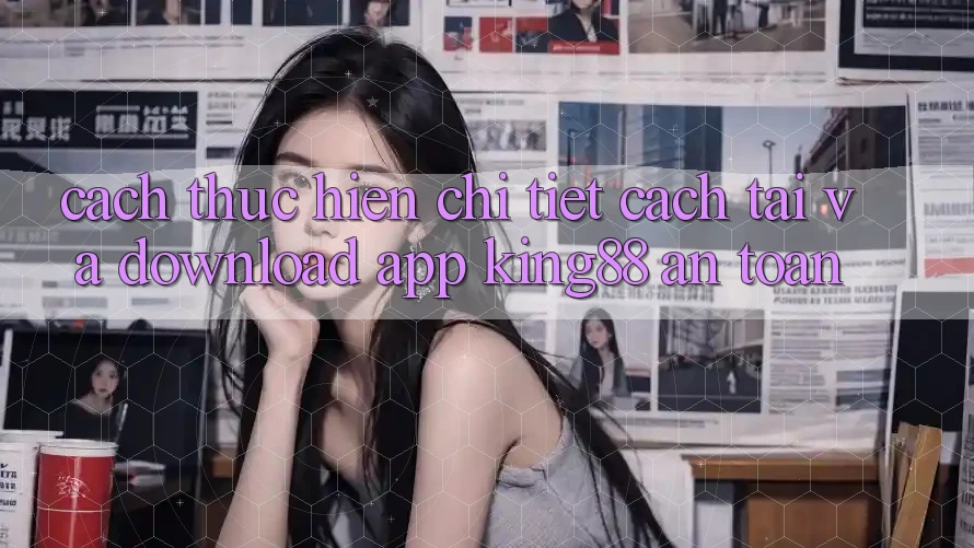 Cách thực hiện Chi Tiết Cách Tải Và Download App King88 An Toàn