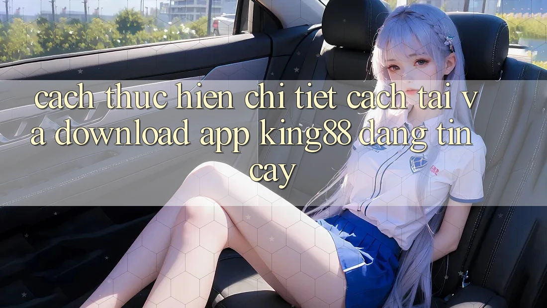 Cách thực hiện Chi Tiết Cách Tải Và Download App King88 Đáng tin cậy