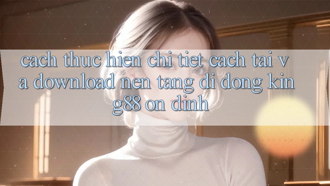 Cách thực hiện Chi Tiết Cách Tải Và Download Nền tảng di động King88 Ổn định