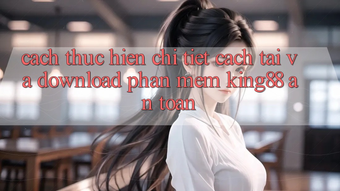 Cách thực hiện Chi Tiết Cách Tải Và Download Phần mềm King88 An toàn