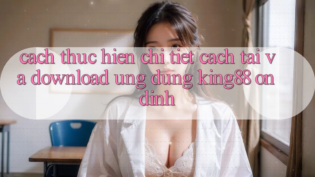 Cách thực hiện Chi Tiết Cách Tải Và Download Ứng dụng King88 Ổn định