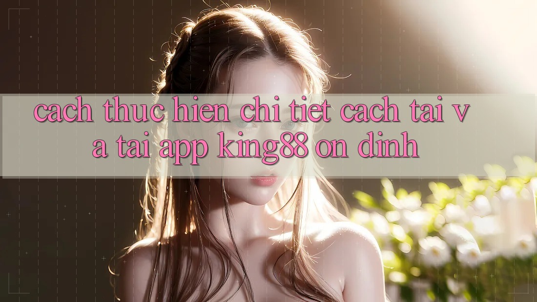 Cách thực hiện Chi Tiết Cách Tải Và Tải App King88 Ổn định