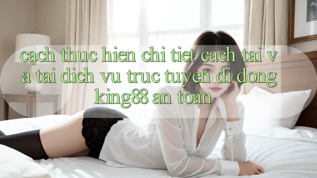 Cách thực hiện Chi Tiết Cách Tải Và Tải Dịch vụ trực tuyến di động King88 An Toàn