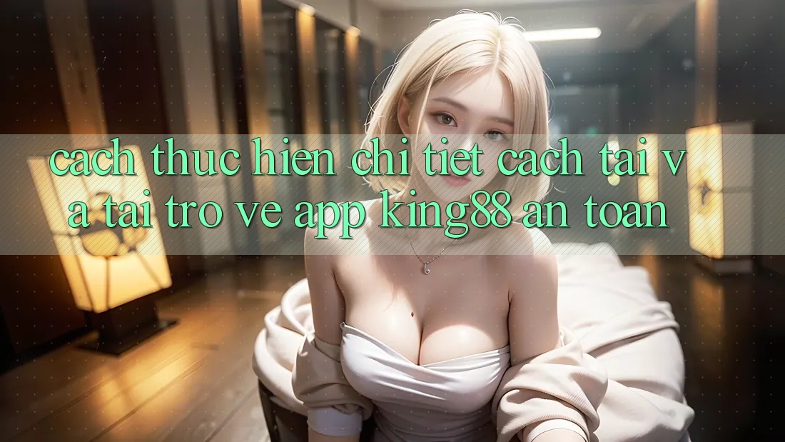 Cách thực hiện Chi Tiết Cách Tải Và Tải trở về App King88 An Toàn Cách thực hiện Chi Tiết Cách Tải Và Tải trở về App King88 An Toàn