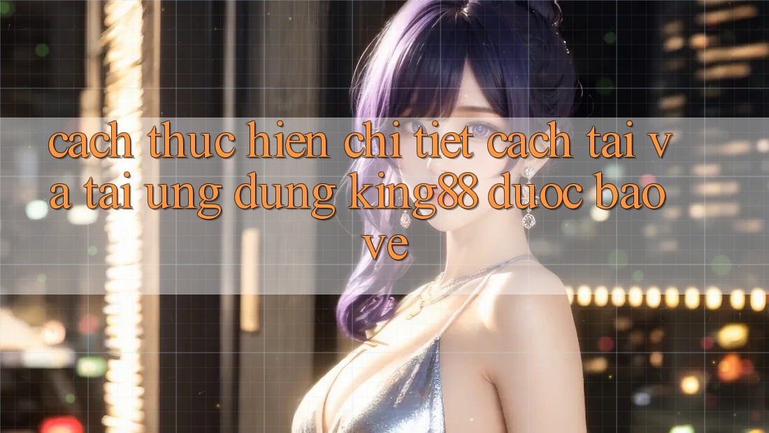 Cách thực hiện Chi Tiết Cách Tải Và Tải Ứng dụng King88 Được bảo vệ