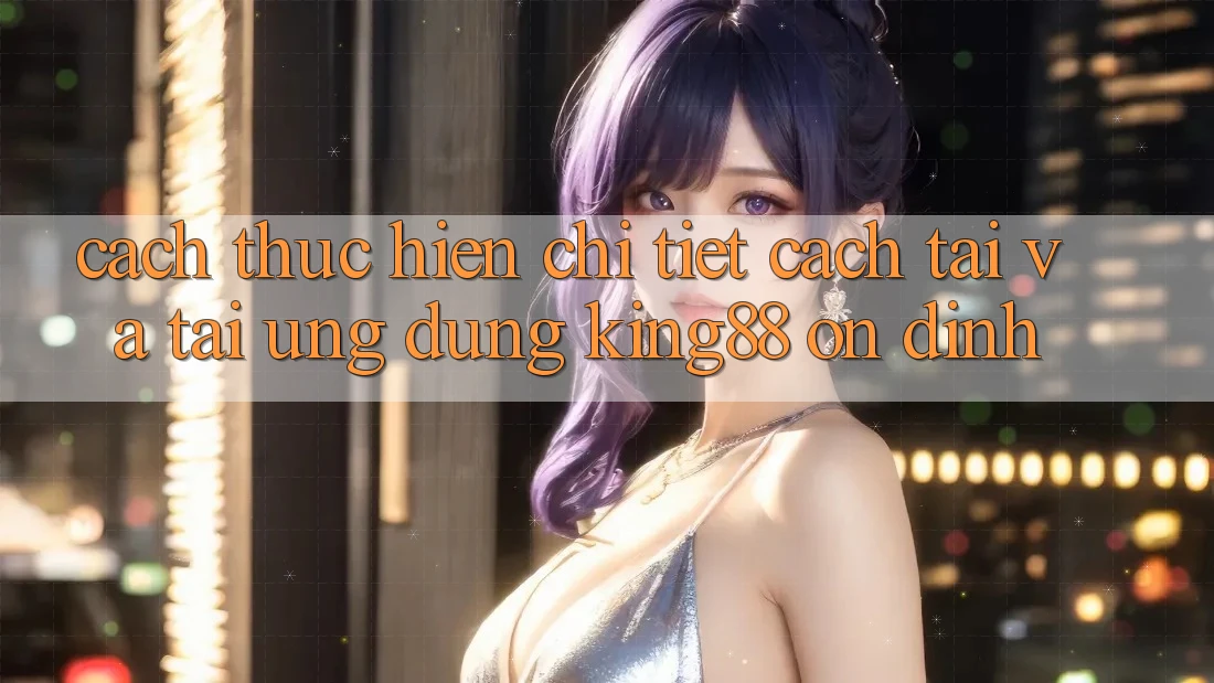 Cách thực hiện Chi Tiết Cách Tải Và Tải Ứng dụng King88 Ổn định