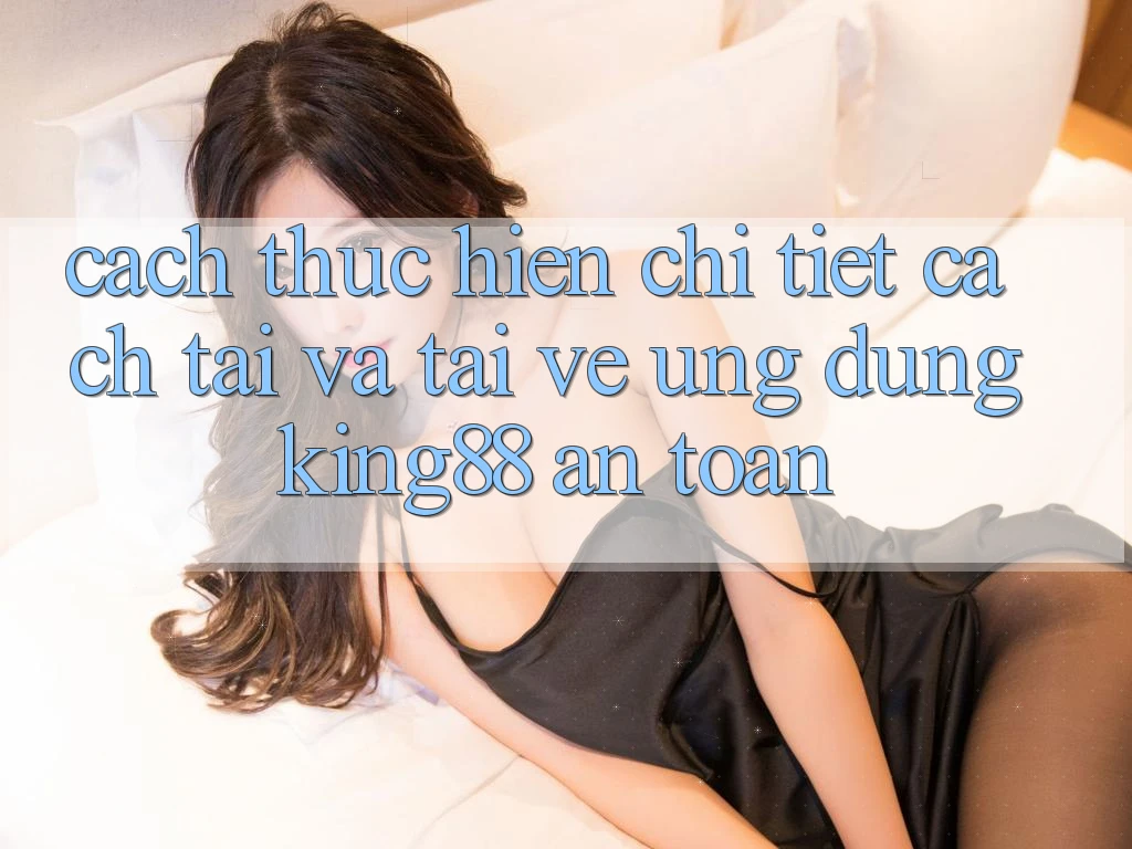 Cách thực hiện Chi Tiết Cách Tải Và Tải về Ứng dụng King88 An toàn