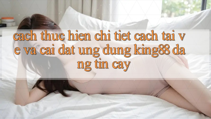 Cách thực hiện Chi Tiết Cách Tải về Và Cài Đặt Ứng dụng King88 Đáng tin cậy