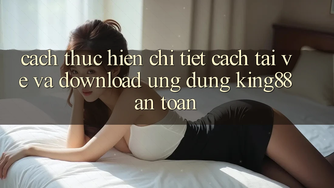 Cách thực hiện Chi Tiết Cách Tải về Và Download Ứng dụng King88 An Toàn