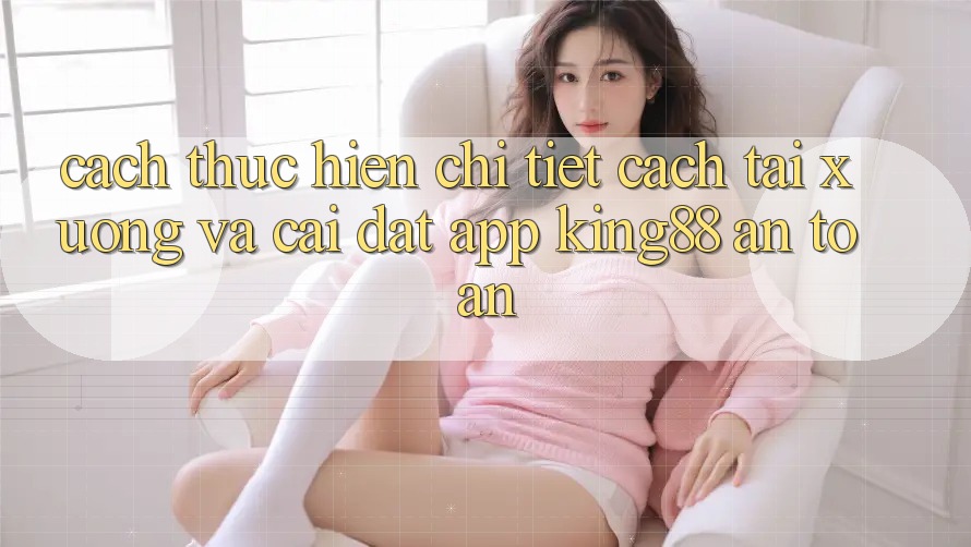 Cách thực hiện Chi Tiết Cách Tải xuống Và Cài Đặt App King88 An Toàn