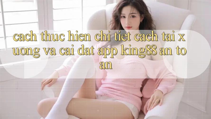Cách thực hiện Chi Tiết Cách Tải xuống Và Cài Đặt App King88 An Toàn