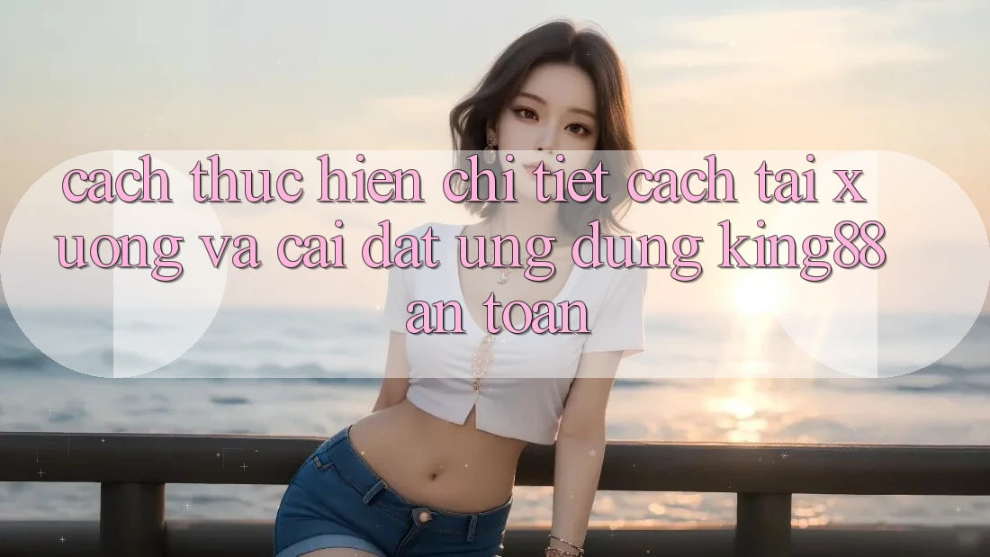 Cách thực hiện Chi Tiết Cách Tải xuống Và Cài Đặt Ứng dụng King88 An Toàn