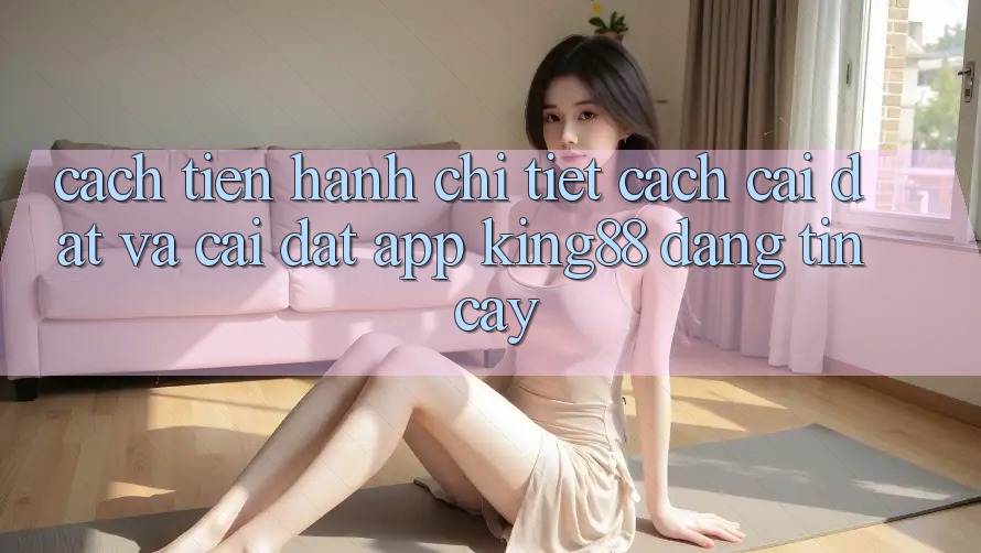 Cách tiến hành Chi Tiết Cách Cài đặt Và Cài Đặt App King88 Đáng tin cậy
