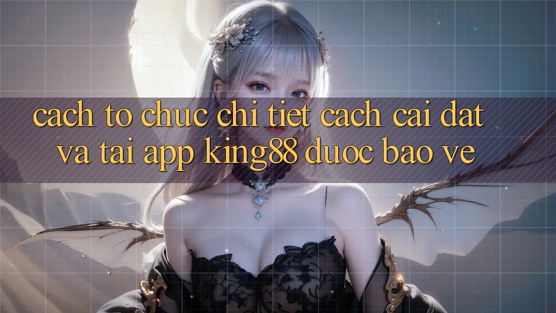 Cách tổ chức Chi Tiết Cách Cài đặt Và Tải App King88 Được bảo vệ
