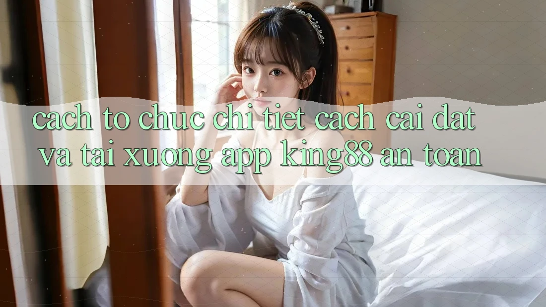 Cách tổ chức Chi Tiết Cách Cài đặt Và Tải xuống App King88 An Toàn
