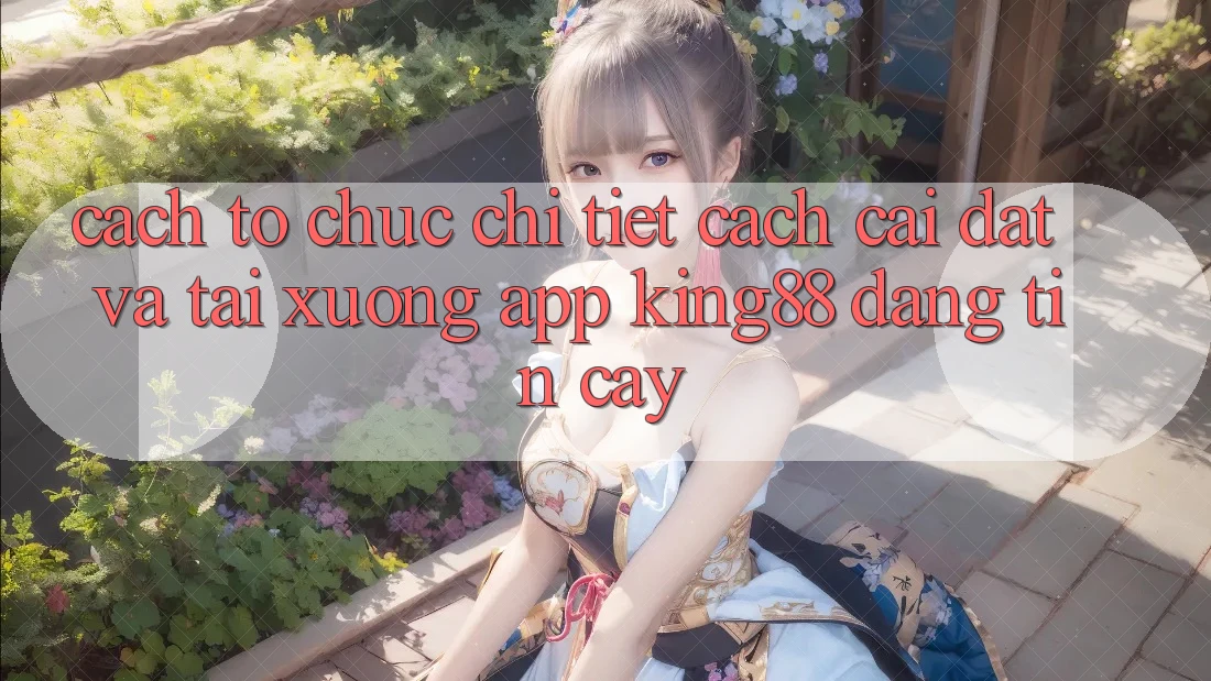 Cách tổ chức Chi Tiết Cách Cài đặt Và Tải xuống App King88 Đáng tin cậy