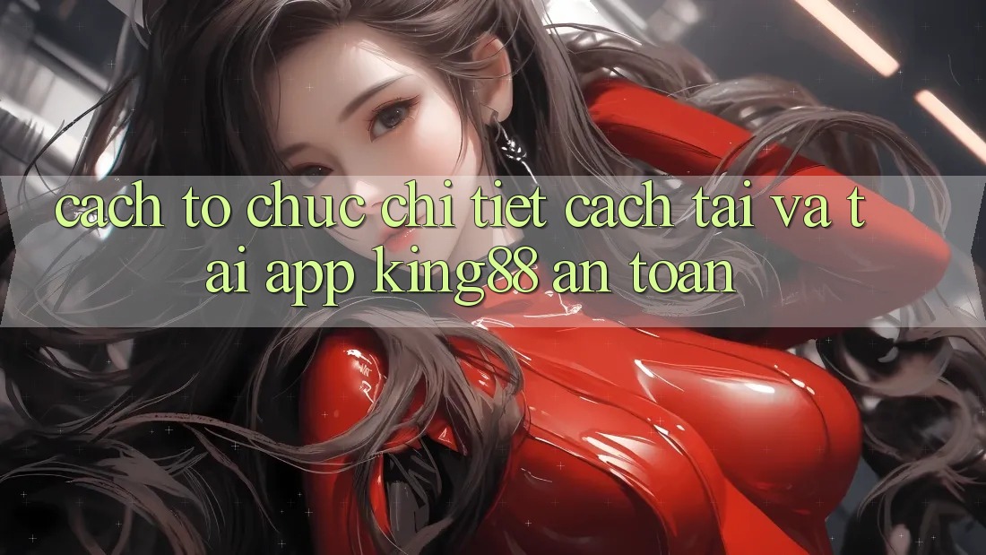 Cách tổ chức Chi Tiết Cách Tải Và Tải App King88 An Toàn