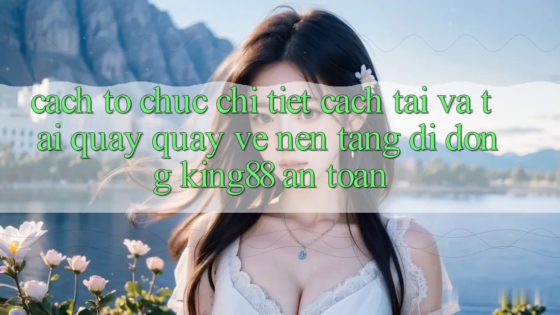 Cách tổ chức Chi Tiết Cách Tải Và Tải quay quay về Nền tảng di động King88 An Toàn