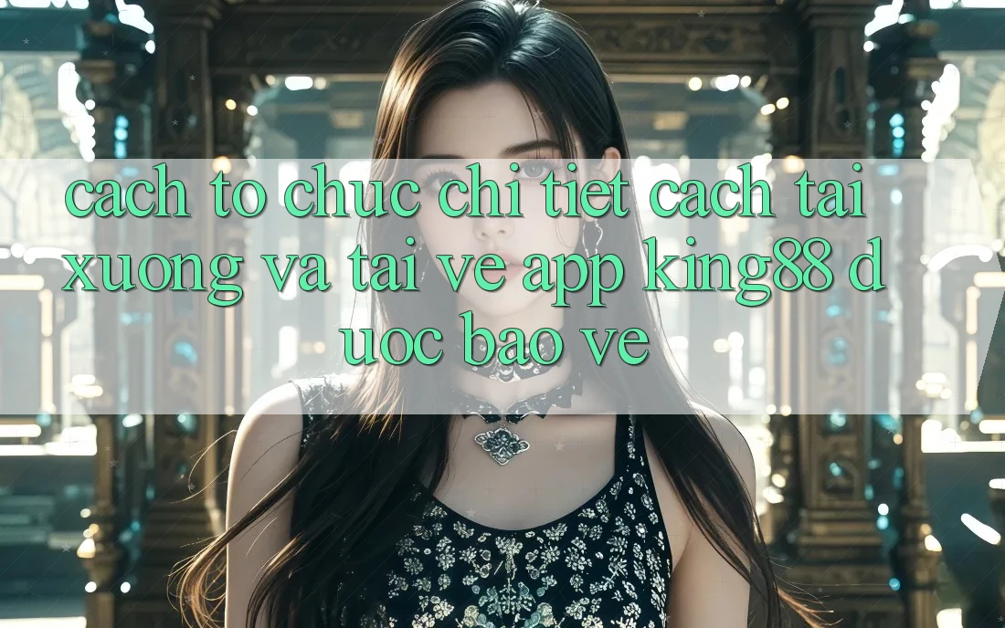 Cách tổ chức Chi Tiết Cách Tải xuống Và Tải về App King88 Được bảo vệ