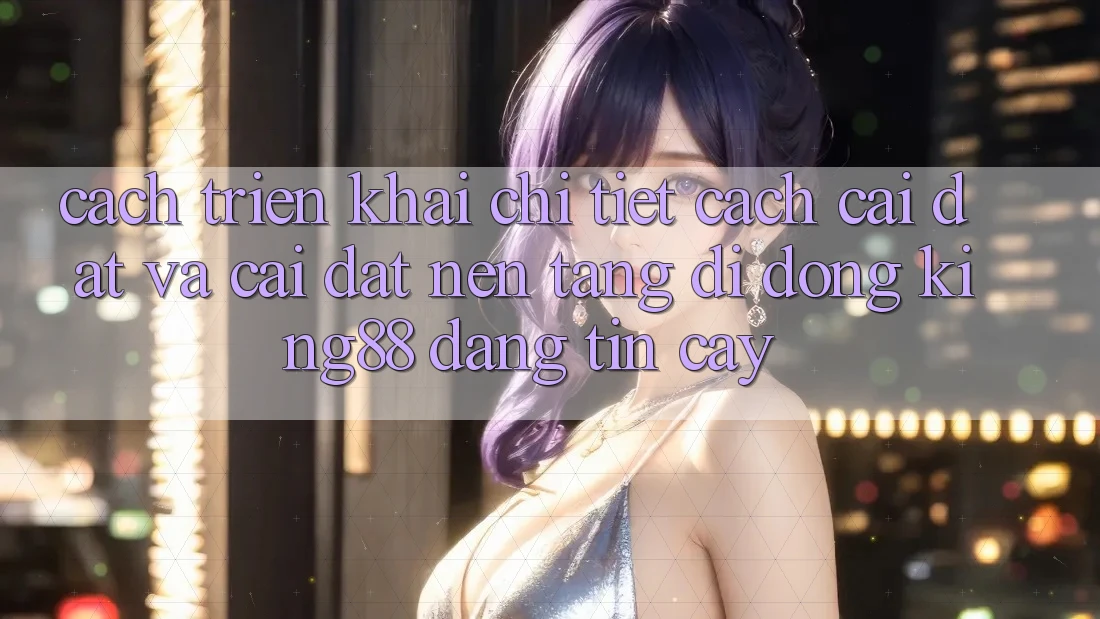 Cách triển khai Chi Tiết Cách Cài đặt Và Cài Đặt Nền tảng di động King88 Đáng tin cậy