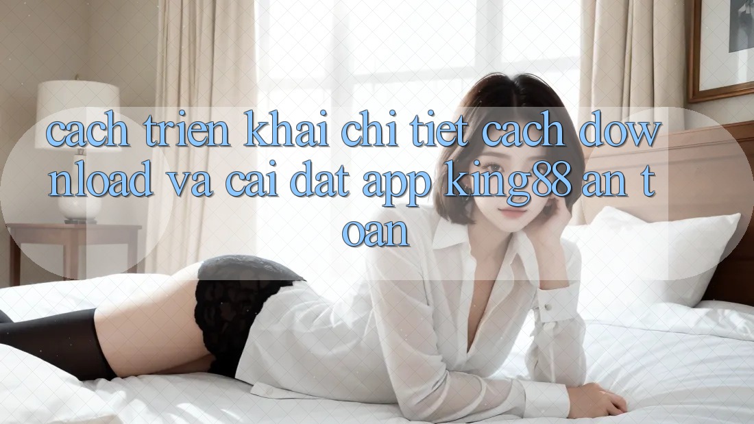 Cách triển khai Chi Tiết Cách Download Và Cài Đặt App King88 An Toàn