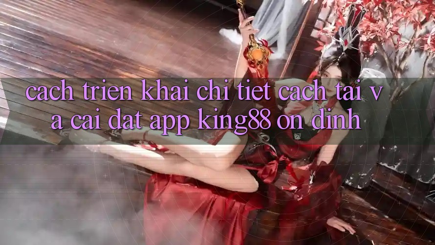 Cách triển khai Chi Tiết Cách Tải Và Cài Đặt App King88 Ổn định