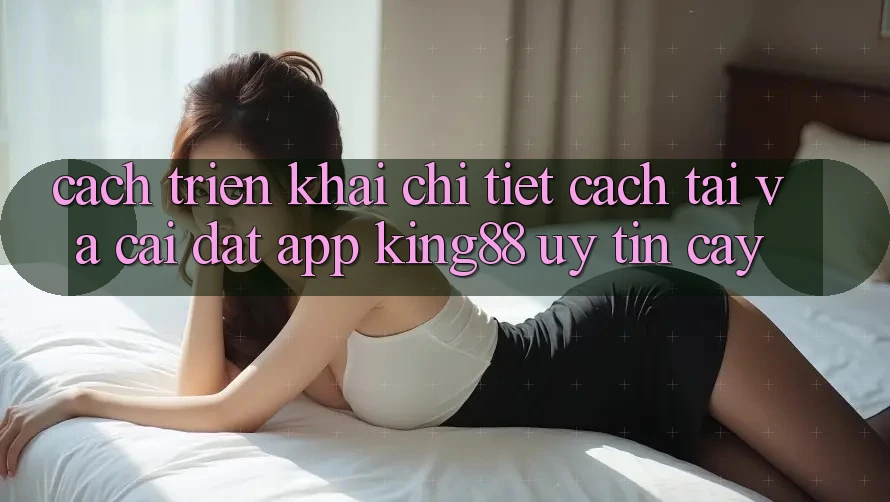 Cách triển khai Chi Tiết Cách Tải Và Cài Đặt App King88 Uy tín cậy