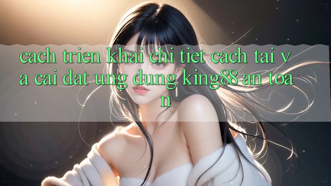 Cách triển khai Chi Tiết Cách Tải Và Cài Đặt Ứng dụng King88 An Toàn