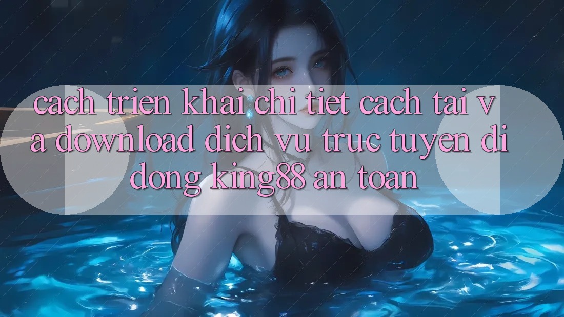Cách triển khai Chi Tiết Cách Tải Và Download Dịch vụ trực tuyến di động King88 An Toàn