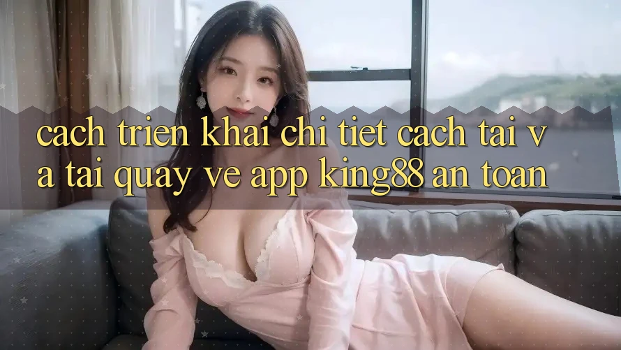 Cách triển khai Chi Tiết Cách Tải Và Tải quay về App King88 An toàn