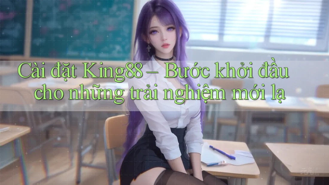 Cài đặt King88 – Bước khởi đầu cho những trải nghiệm mới lạ