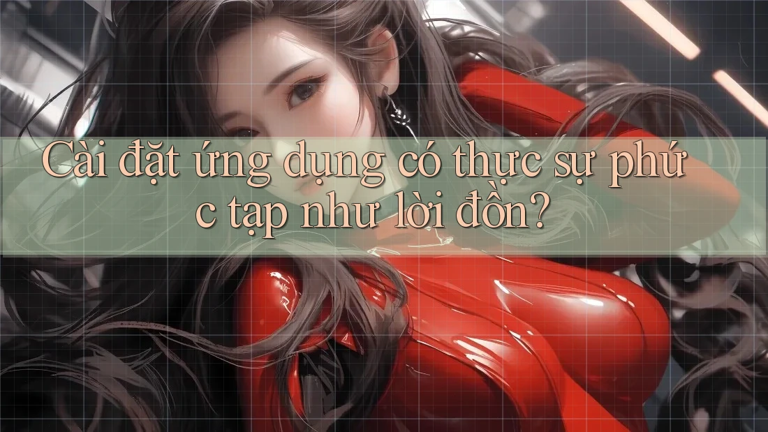 Cài đặt ứng dụng có thực sự phức tạp như lời đồn?