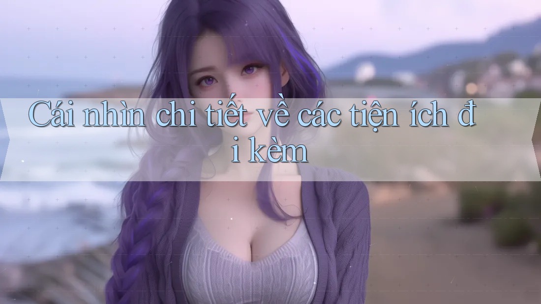 Cái nhìn chi tiết về các tiện ích đi kèm Cái nhìn chi tiết về các tiện ích đi kèm