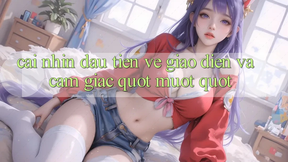 Cái nhìn đầu tiên về giao diện và cảm giác " mướt"