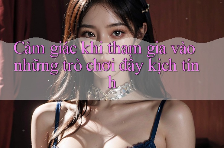 Cảm giác khi tham gia vào những trò chơi đầy kịch tính