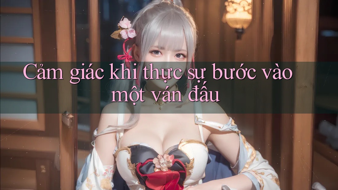 Cảm giác khi thực sự bước vào một ván đấu